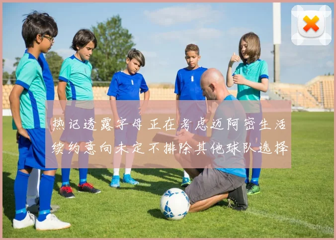 热记透露字母正在考虑迈阿密生活续约意向未定不排除其他球队选择
