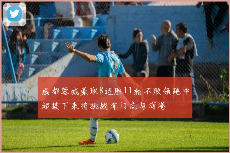 成都蓉城豪取8连胜11轮不败领跑中超接下来将挑战津门虎与海港