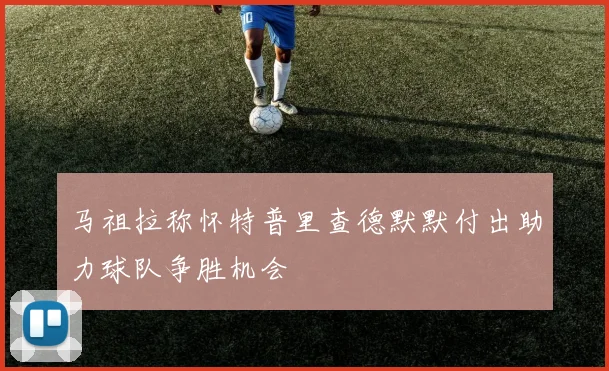 马祖拉称怀特普里查德默默付出助力球队争胜机会