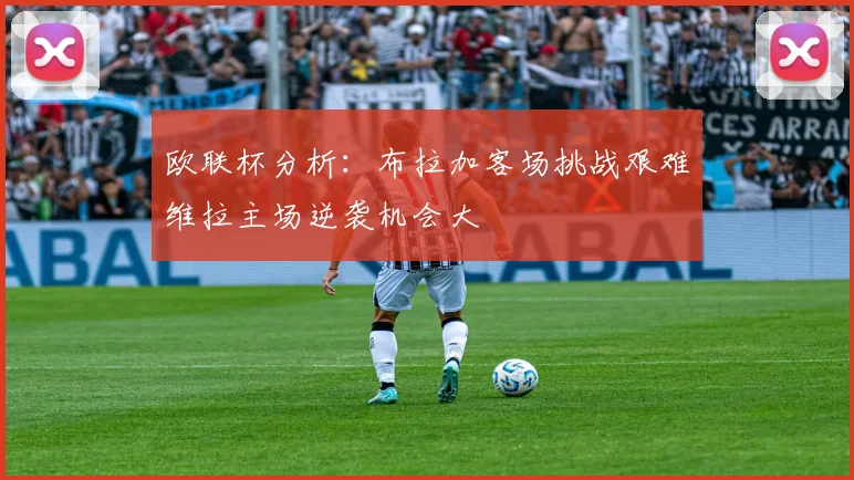 欧联杯分析：布拉加客场挑战艰难维拉主场逆袭机会大